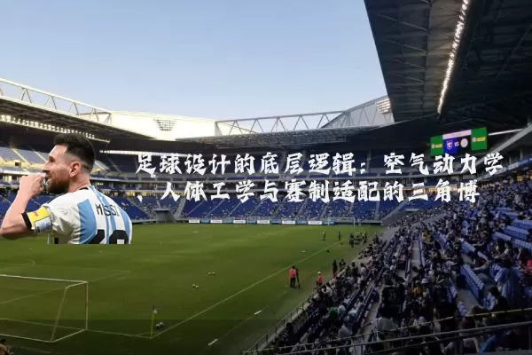 足球设计的底层逻辑:空气动力学、人体工学与赛制适配的三角博弈