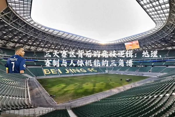 三大赛区背后的竞技逻辑:地理、赛制与人体机能的三角博弈